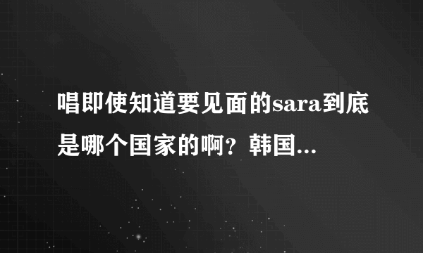 唱即使知道要见面的sara到底是哪个国家的啊？韩国的还是泰国的？