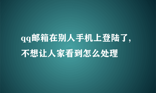 qq邮箱在别人手机上登陆了,不想让人家看到怎么处理