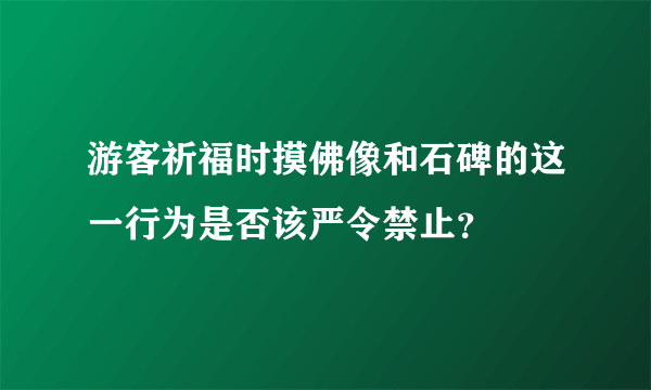 游客祈福时摸佛像和石碑的这一行为是否该严令禁止？