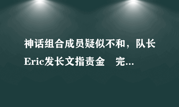 神话组合成员疑似不和，队长Eric发长文指责金烔完，都说了什么？