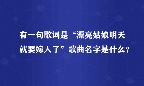 有一句歌词是“漂亮姑娘明天就要嫁人了”歌曲名字是什么？