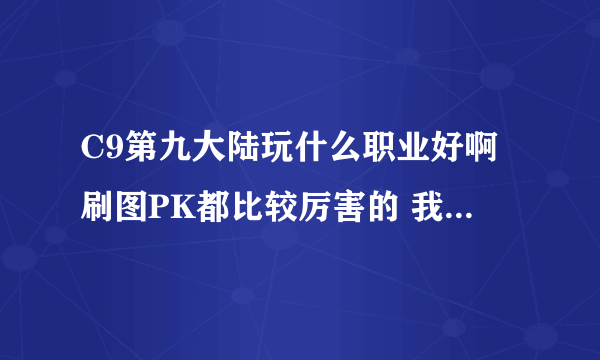 C9第九大陆玩什么职业好啊刷图PK都比较厉害的 我不是人民币玩家 求高手回答下