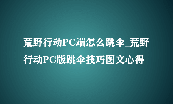 荒野行动PC端怎么跳伞_荒野行动PC版跳伞技巧图文心得