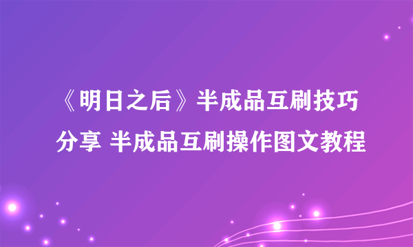 《明日之后》半成品互刷技巧分享 半成品互刷操作图文教程