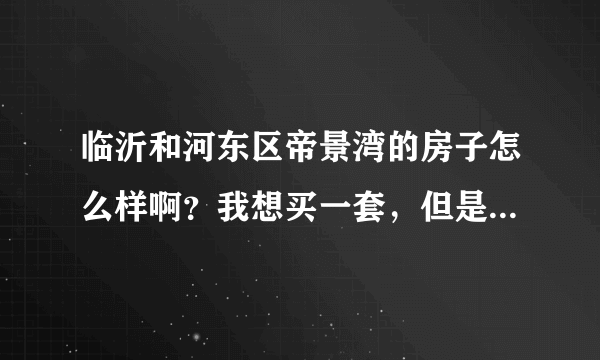临沂和河东区帝景湾的房子怎么样啊？我想买一套，但是有人说房子质量不好，物业很渣渣不敢下手啊？