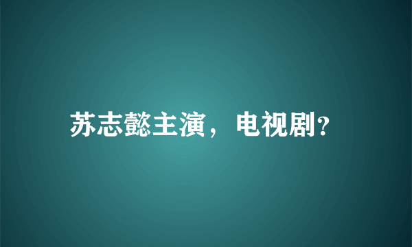 苏志懿主演，电视剧？