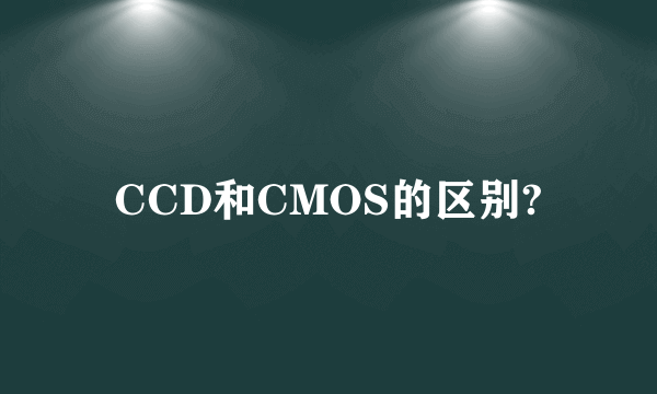 CCD和CMOS的区别?