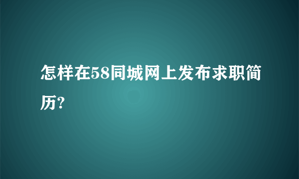怎样在58同城网上发布求职简历?