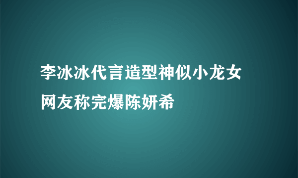 李冰冰代言造型神似小龙女 网友称完爆陈妍希
