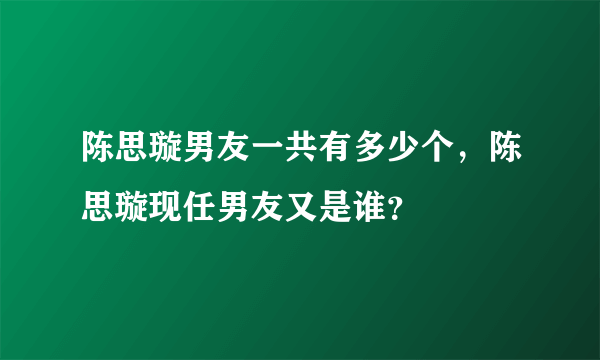 陈思璇男友一共有多少个，陈思璇现任男友又是谁？