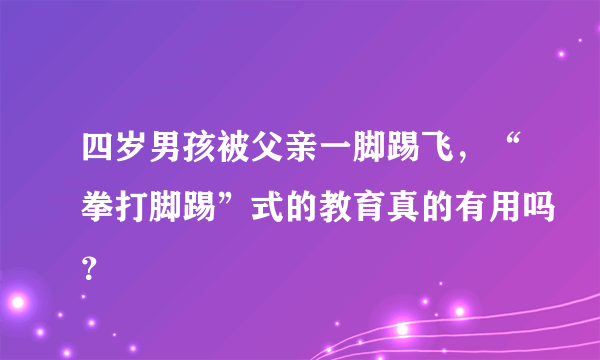 四岁男孩被父亲一脚踢飞，“拳打脚踢”式的教育真的有用吗？