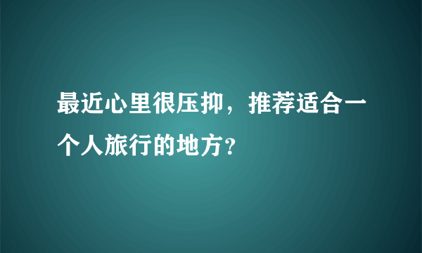 最近心里很压抑，推荐适合一个人旅行的地方？