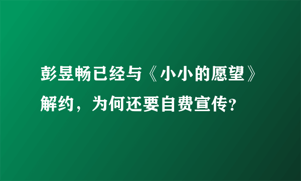 彭昱畅已经与《小小的愿望》解约，为何还要自费宣传？