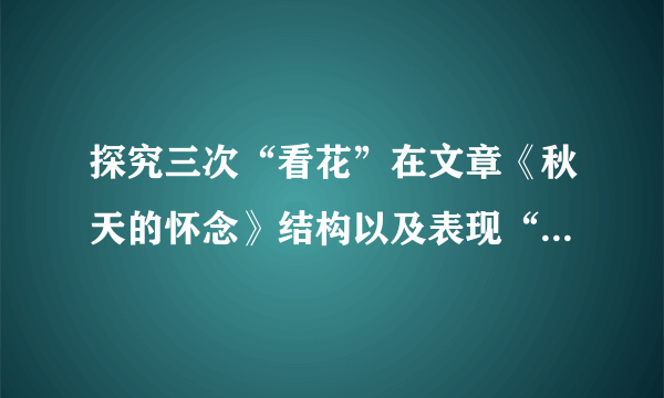 探究三次“看花”在文章《秋天的怀念》结构以及表现“我”生活态度方面的作用，写出你的发现。①“我”暴怒无常，母亲劝“我”看花。②“我”看树叶飘落，母亲央求“我”看菊花。③母亲去世后，妹妹推“我”去看了菊花。