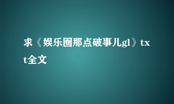 求《娱乐圈那点破事儿gl》txt全文