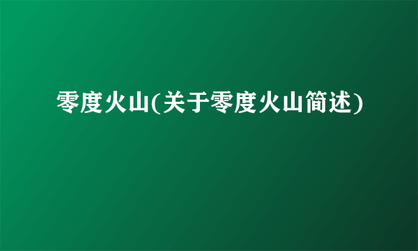 零度火山(关于零度火山简述)