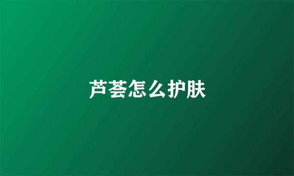 芦荟怎么护肤