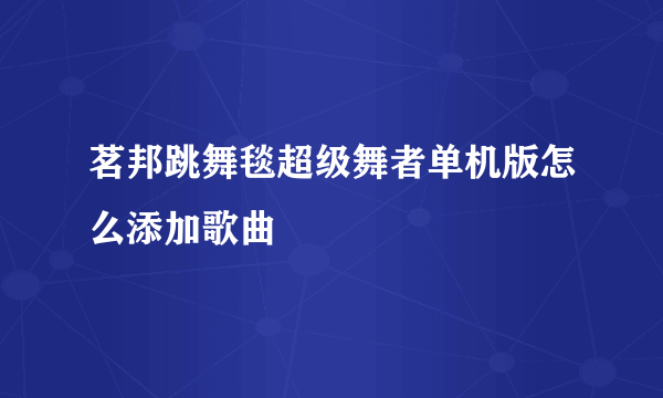 茗邦跳舞毯超级舞者单机版怎么添加歌曲