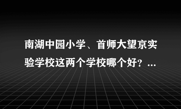 南湖中园小学、首师大望京实验学校这两个学校哪个好？切盼指点，急。。。