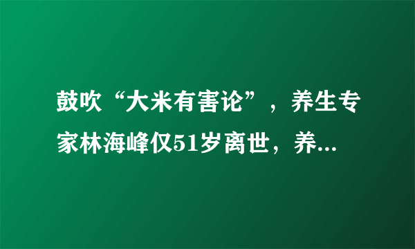 鼓吹“大米有害论”，养生专家林海峰仅51岁离世，养生谣言莫轻信