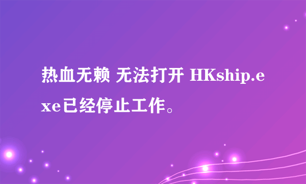 热血无赖 无法打开 HKship.exe已经停止工作。