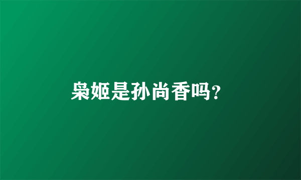 枭姬是孙尚香吗？