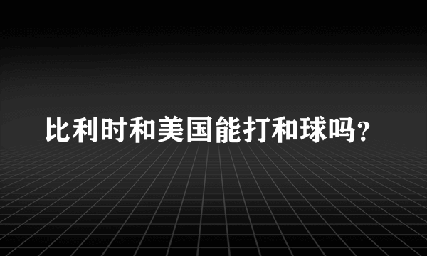 比利时和美国能打和球吗？