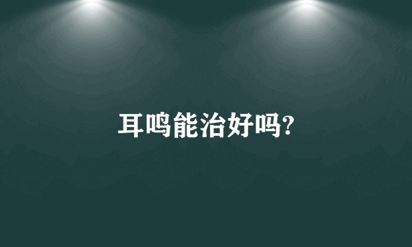 耳鸣能治好吗?