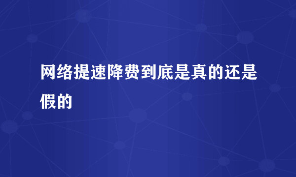 网络提速降费到底是真的还是假的