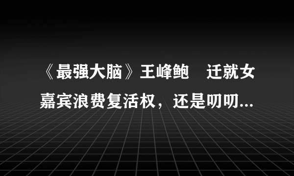《最强大脑》王峰鲍橒迁就女嘉宾浪费复活权，还是叨叨魏更专业！
