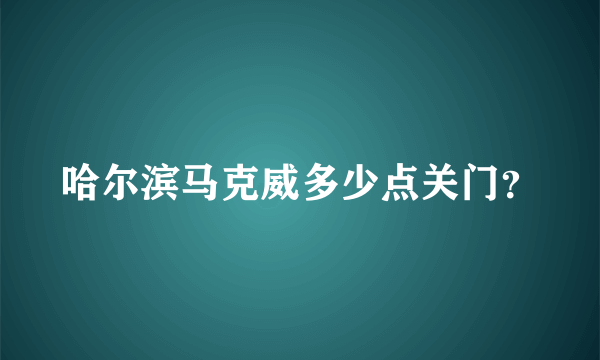 哈尔滨马克威多少点关门？