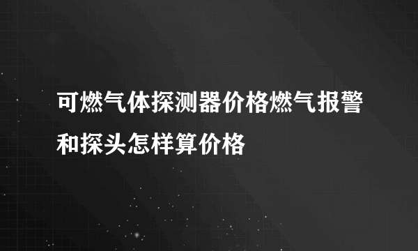 可燃气体探测器价格燃气报警和探头怎样算价格