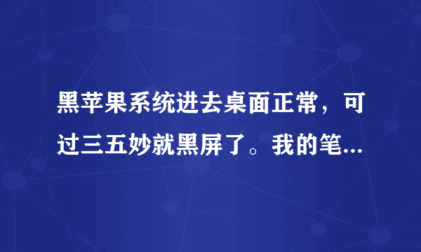 黑苹果系统进去桌面正常，可过三五妙就黑屏了。我的笔记本。集成显卡是hd3000的。是不是显卡问题，