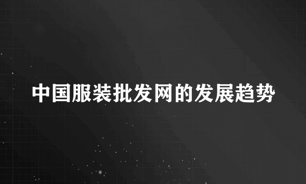 中国服装批发网的发展趋势