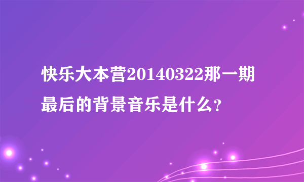 快乐大本营20140322那一期最后的背景音乐是什么？