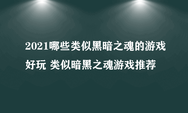 2021哪些类似黑暗之魂的游戏好玩 类似暗黑之魂游戏推荐