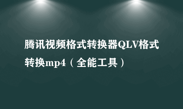 腾讯视频格式转换器QLV格式转换mp4（全能工具）