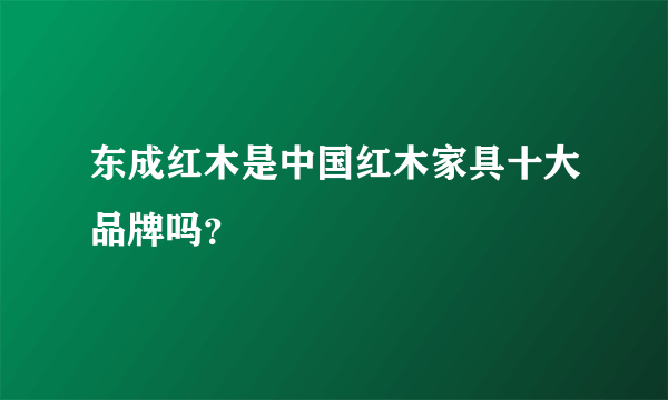 东成红木是中国红木家具十大品牌吗？