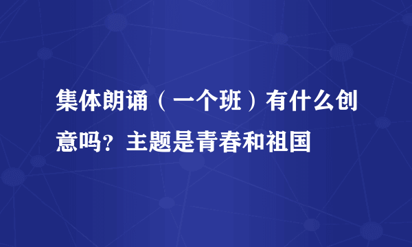 集体朗诵（一个班）有什么创意吗？主题是青春和祖国