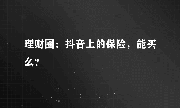 理财圈：抖音上的保险，能买么？