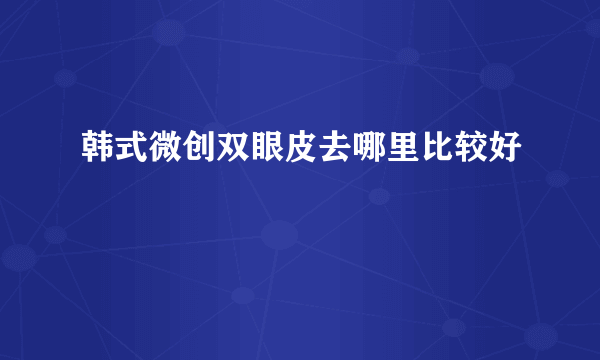 韩式微创双眼皮去哪里比较好