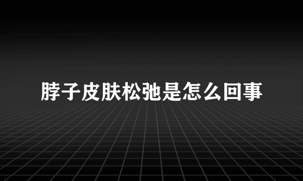 脖子皮肤松弛是怎么回事