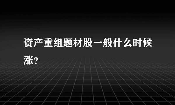 资产重组题材股一般什么时候涨？