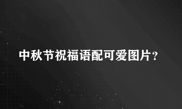 中秋节祝福语配可爱图片？