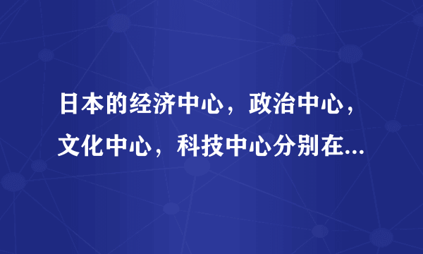日本的经济中心，政治中心，文化中心，科技中心分别在哪些城市？求解答
