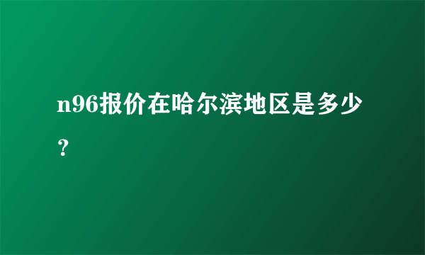 n96报价在哈尔滨地区是多少？