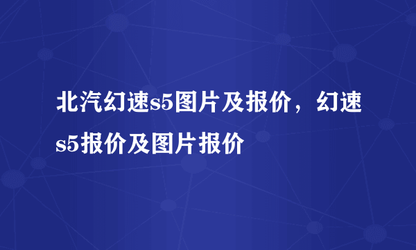 北汽幻速s5图片及报价，幻速s5报价及图片报价