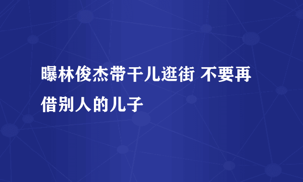 曝林俊杰带干儿逛街 不要再借别人的儿子