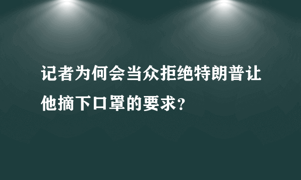 记者为何会当众拒绝特朗普让他摘下口罩的要求？