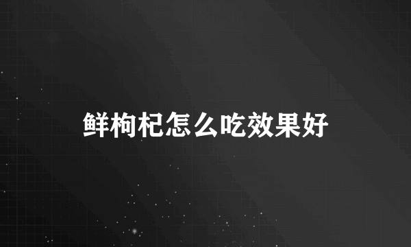 鲜枸杞怎么吃效果好